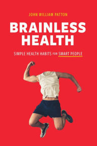 Title: Brainless Health: Simple Health Habits for Smart People, Author: John William Patton