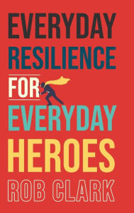 Title: Everyday Resilience for Everyday Heroes, Author: Rob Clark