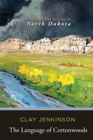 Title: The Language of Cottonwoods: Essays on the Future of North Dakota, Author: Clay Jenkinson