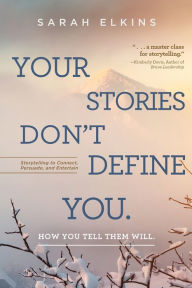 Title: Your Stories Don't Define You. How You Tell Them Will: Storytelling to Connect, Persuade, and Entertain, Author: Sarah Elkins