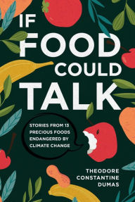 Title: If Food Could Talk: Stories from 13 Precious Foods Endangered by Climate Change, Author: Theodore Dumas