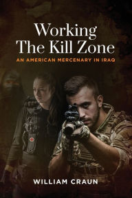 Title: Working the Kill Zone: An American Mercenary in Iraq, Author: William Craun