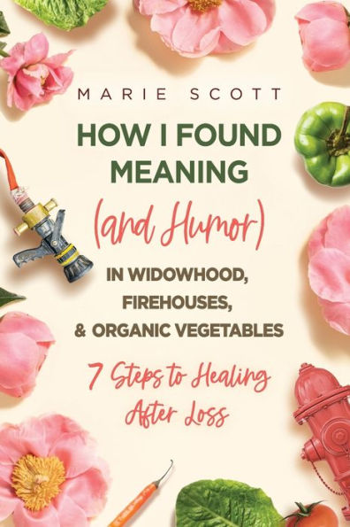 How I Found Meaning (And Humor) Widowhood, Firehouses, & Organic Vegetables: 7 Steps to Healing After Loss