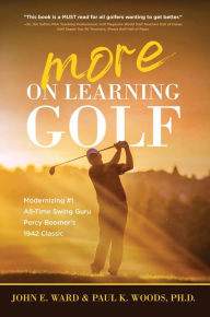 Title: More on Learning Golf: Modernizing #1 All-Time Swing Guru Percy Boomer's 1942 Classic, Author: John E Ward