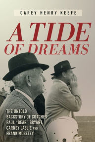 Title: A Tide of Dreams: The Untold Backstory of Coach Paul 'Bear' Bryant and Coaches Carney Laslie and Frank Moseley, Author: Carey  H Keefe