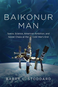 Title: Baikonur Man: Space, Science, American Ambition, and Russian Chaos at the Cold War's End, Author: Barry L. Stoddard