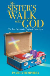 Title: My Sister's Walk with God: The True Stories of a Prophetic Intercessor, Author: Pamela Humphrey