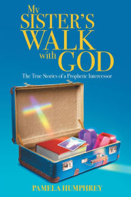 Title: My Sister's Walk with God: The True Stories of a Prophetic Intercessor, Author: Pamela Humphrey