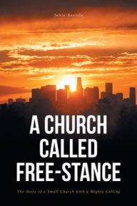 Title: A Church Called Free-Stance: The Story of a Small Church with a Mighty Calling, Author: Janie Baetsle