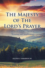 Title: The Majesty of The Lord's Prayer: An Analytical Review of Its Meaning and Implications, Author: Ralph K. Anderson III