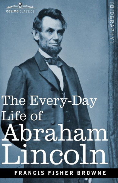 The Every-Day Life of Abraham Lincoln: A Narrative and Descriptive Biography With Pen-Pictures Personal Recollections by Those Who Knew Him