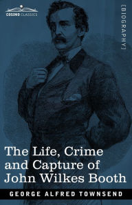 Title: The Life, Crime, and Capture of John Wilkes Booth: with a full sketch of the conspiracy of which he was the leader, and the pursuit, trial and execution of his accomplices, Author: George Alfred Townsend