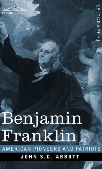 Benjamin Franklin: A Picture of the Struggles of our Infant Nation One Hundred Years Ago - American Pioneers and Patriots