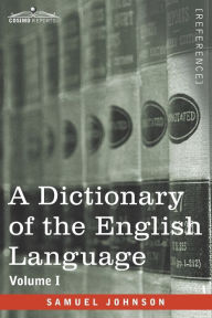 Title: A Dictionary of the English Language, Volume I (in two volumes): In Which the Words are Deduced From Their Origin and Illustrated in their Different Significations by Examples from the Best Writers To Which Are Prefixed A History of the Language and An, Author: Samuel Johnson