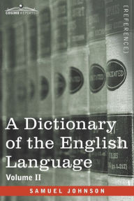 Title: A Dictionary of the English Language, Volume II (in two volumes): In Which the Words are Deduced From Their Origin and Illustrated in their Different Significations by Examples from the Best Writers To Which Are Prefixed A History of the Language and An, Author: Samuel Johnson