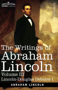 Title: The Writings of Abraham Lincoln: Lincoln-Douglas Debates I, Volume III, Author: Abraham Lincoln