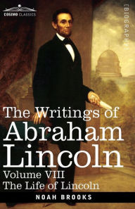 Title: The Writings of Abraham Lincoln: The Life of Lincoln, Volume VIII, Author: Noah Brooks