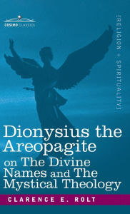 Title: Dionysius the Areopagite on the Divine Names and the Mystical Theology, Author: Clarence E Rolt