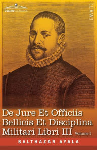 Title: De Jure et Officiis Bellicis et Disciplina Militari Libri III, Volume I: First Latin Edition, Author: Balthazar Ayala