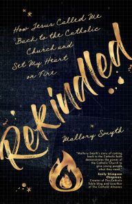 Title: Rekindled: How Jesus Called Me Back to the Catholic Church and Set My Heart on Fire, Author: Mallory Smyth