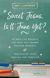 Title: Sweet Jesus, Is It June Yet?: 10 Ways the Gospels Can Help You Combat Teacher Burnout and Rediscover Your Passion for Teaching, Author: Amy J. Cattapan