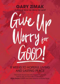 Title: Give Up Worry for Good!: 8 Weeks to Hopeful Living and Lasting Peace, Author: Gary Zimak