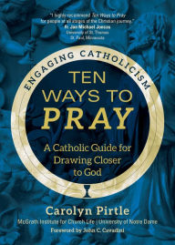 Title: Ten Ways to Pray: A Catholic Guide for Drawing Closer to God, Author: Carolyn Pirtle