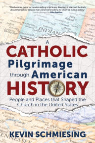 Title: A Catholic Pilgrimage through American History: People and Places that Shaped the Church in the United States, Author: Kevin Schmiesing