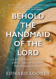 Title: Behold the Handmaid of the Lord: A 10-Day Personal Retreat with St. Louis de Montfort's True Devotion to Mary, Author: Edward Looney