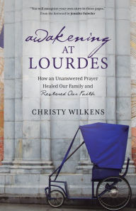 Title: Awakening at Lourdes: How an Unanswered Prayer Healed Our Family and Restored Our Faith, Author: Christy Wilkens