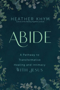 Title: Abide: A Pathway to Transformative Healing and Intimacy With Jesus, Author: Heather Khym