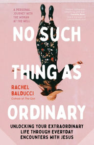 Title: No Such Thing as Ordinary: Unlocking Your Extraordinary Life through Everyday Encounters with Jesus, Author: Rachel Balducci