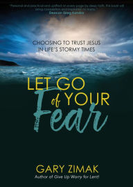 Title: Let Go of Your Fear: Choosing to Trust Jesus in Life's Stormy Times, Author: Gary Zimak