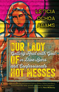 Title: Our Lady of Hot Messes: Getting Real with God in Dive Bars and Confessionals, Author: Leticia Ochoa Adams