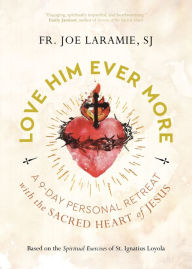 Title: Love Him Ever More: A 9-Day Personal Retreat with the Sacred Heart of Jesus, Author: Fr. Joe Laramie SJ