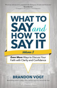 Title: What to Say and How to Say It, Volume III: Even More Ways to Discuss Your Faith with Clarity and Confidence, Author: Brandon Vogt