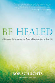 Title: Be Healed: A Guide to Encountering the Powerful Love of Jesus in Your Life, Author: Bob Schuchts
