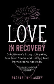 Title: Love in Recovery: One Woman's Story of Breaking Free from Shame and Healing from Pornography Addiction, Author: Rachael Killackey