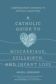 Free mobile audio books download A Catholic Guide to Miscarriage, Stillbirth, and Infant Loss: Compassionate Answers to Difficult Questions by Abigail Jorgensen English version 9781646802395