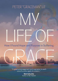 Free online ebook downloading My Life of Grace: How I Found Hope and Purpose in Suffering PDF FB2 RTF by Peter "Graceman" Le