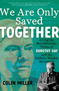 Title: We Are Only Saved Together: Living the Revolutionary Vision of Dorothy Day and the Catholic Worker Movement, Author: Colin Miller