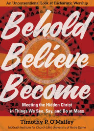 Free guest book download Behold, Believe, Become: Meeting the Hidden Christ in Things We See, Say, and Do at Mass by Timothy P. O'Malley, McGrath Institute for Church Life 9781646803385