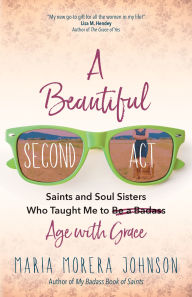 Free audiobook downloads for kindle fire A Beautiful Second Act: Saints and Soul Sisters Who Taught Me to (Be a Badass) Age with Grace DJVU PDF English version by Maria Morera Johnson 9781646803774