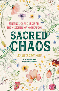 Title: Sacred Chaos: Finding Joy and Jesus in the Messiness of Motherhood, Author: Jennifer Stavinoha