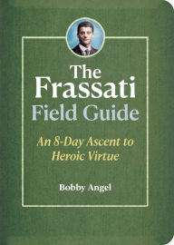Free download online books to read The Frassati Field Guide: An 8-Day Ascent to Heroic Virtue by Bobby Angel PDF (English literature)