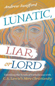 English audio books free download Lunatic, Liar, or Lord: Unveiling the Truth of Catholicism with C. S. Lewis's Mere Christianity by Andrew Swafford 