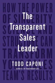 Title: The Transparent Sales Leader: How The Power of Sincerity, Science & Structure Can Transform Your Sales Team's Results, Author: Todd Caponi