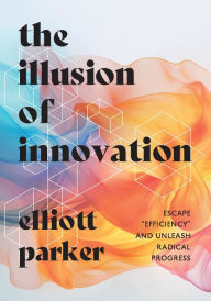 Free audiobooks for ipod touch download The Illusion of Innovation: Escape Efficiency and Unleash Radical Progress MOBI FB2 (English Edition) by Elliott Parker 9781646871544