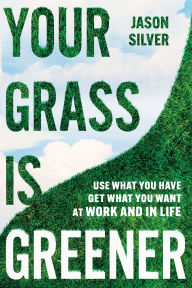 Title: Your Grass is Greener: Use What You Have. Get What You Want. At Work and In Life., Author: Jason Silver