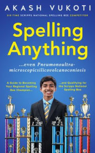 Title: Spelling Anything (Even Pneumonoultramicroscopicsilicovolcanoconiosis): A Guide to Becoming Your Regional Spelling Bee Champion and Qualifying for the Scripps National Spelling Bee, Author: Akash Vukoti